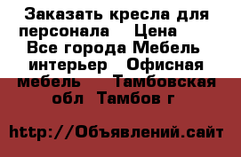 Заказать кресла для персонала  › Цена ­ 1 - Все города Мебель, интерьер » Офисная мебель   . Тамбовская обл.,Тамбов г.